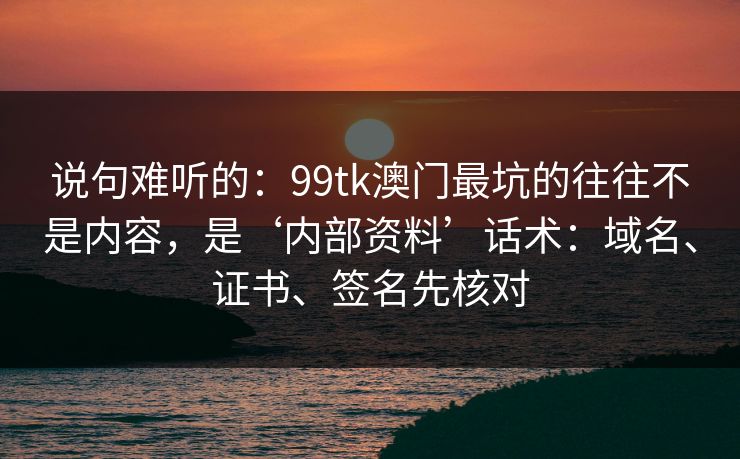 说句难听的：99tk澳门最坑的往往不是内容，是‘内部资料’话术：域名、证书、签名先核对