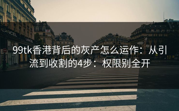 99tk香港背后的灰产怎么运作：从引流到收割的4步：权限别全开