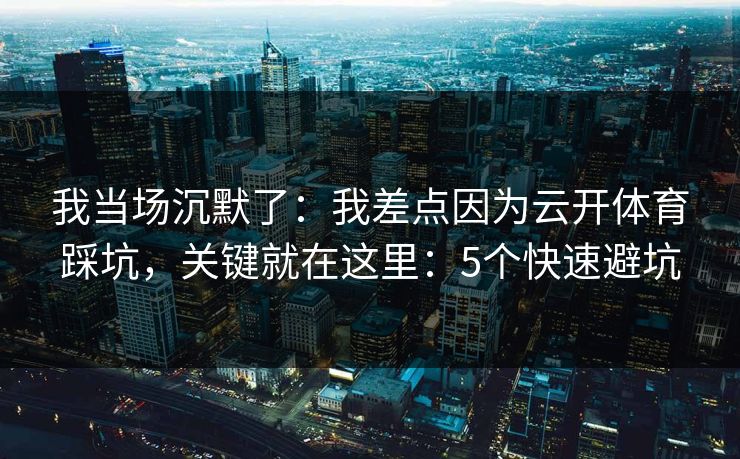 我当场沉默了：我差点因为云开体育踩坑，关键就在这里：5个快速避坑