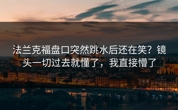 法兰克福盘口突然跳水后还在笑？镜头一切过去就懂了，我直接懵了