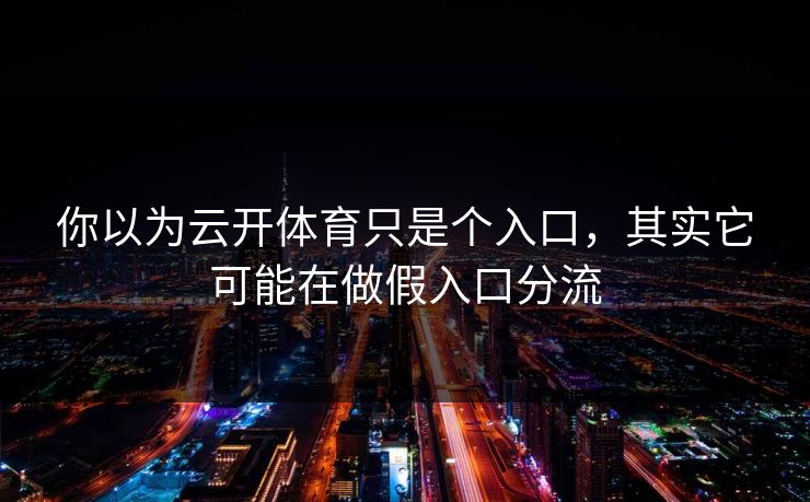 你以为云开体育只是个入口，其实它可能在做假入口分流