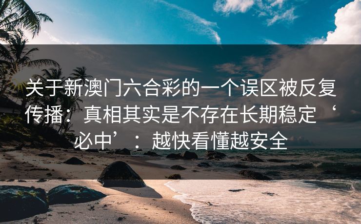 详细阅读:关于新澳门六合彩的一个误区被反复传播:真相其实是不存在长期稳定‘必中’:越快看懂越安全 关于新澳门六合彩的一个误区被反复传播:真相其实是不存在长期稳定‘必中’:越快看懂越安全