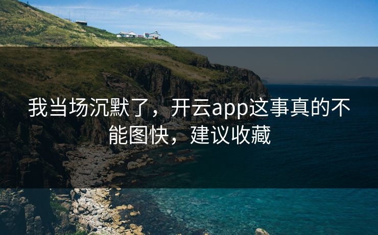 详细阅读:我当场沉默了,开云app这事真的不能图快,建议收藏 我当场沉默了,开云app这事真的不能图快,建议收藏