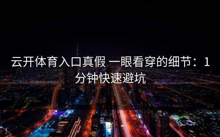详细阅读:云开体育入口真假 一眼看穿的细节:1分钟快速避坑 云开体育入口真假 一眼看穿的细节:1分钟快速避坑