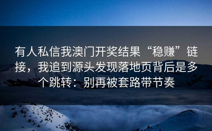 详细阅读:有人私信我澳门开奖结果“稳赚”链接,我追到源头发现落地页背后是多个跳转:别再被套路带节奏 有人私信我澳门开奖结果“稳赚”链接,我追到源头发现落地页背后是多个跳转:别再被套路带节奏