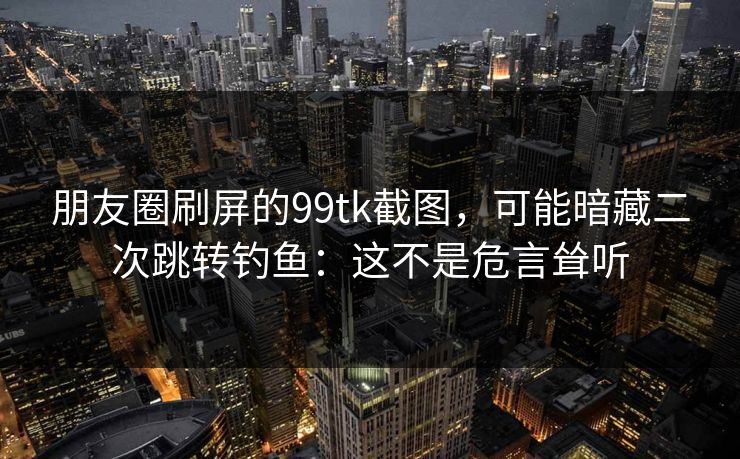 详细阅读:朋友圈刷屏的99tk截图,可能暗藏二次跳转钓鱼:这不是危言耸听 朋友圈刷屏的99tk截图,可能暗藏二次跳转钓鱼:这不是危言耸听