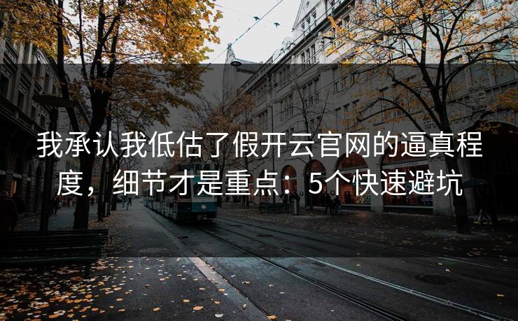 详细阅读:我承认我低估了假开云官网的逼真程度,细节才是重点:5个快速避坑 我承认我低估了假开云官网的逼真程度,细节才是重点:5个快速避坑