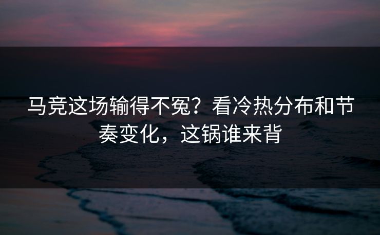 详细阅读:马竞这场输得不冤?看冷热分布和节奏变化,这锅谁来背 马竞这场输得不冤?看冷热分布和节奏变化,这锅谁来背