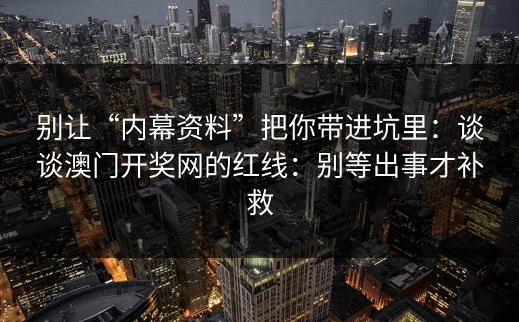 详细阅读:别让“内幕资料”把你带进坑里:谈谈澳门开奖网的红线:别等出事才补救 别让“内幕资料”把你带进坑里:谈谈澳门开奖网的红线:别等出事才补救