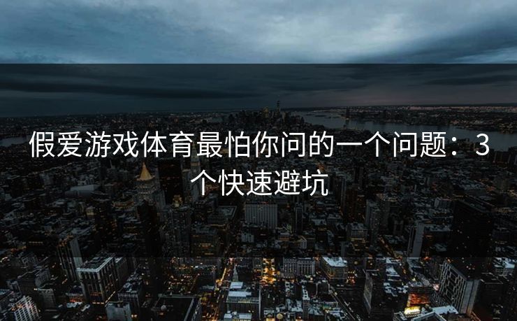 详细阅读:假爱游戏体育最怕你问的一个问题:3个快速避坑 假爱游戏体育最怕你问的一个问题:3个快速避坑