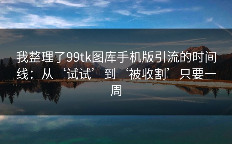 详细阅读:我整理了99tk图库手机版引流的时间线:从‘试试’到‘被收割’只要一周 我整理了99tk图库手机版引流的时间线:从‘试试’到‘被收割’只要一周
