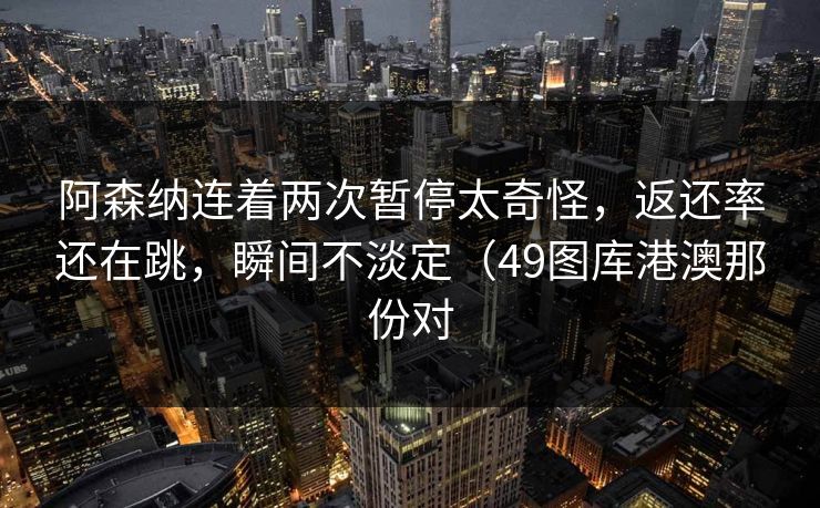 详细阅读:阿森纳连着两次暂停太奇怪,返还率还在跳,瞬间不淡定(49图库港澳那份对 阿森纳连着两次暂停太奇怪,返还率还在跳,瞬间不淡定(49图库港澳那份对