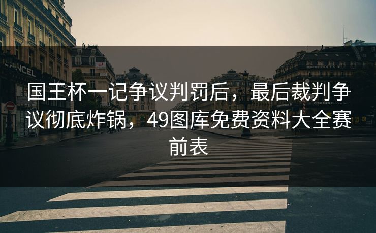 详细阅读:国王杯一记争议判罚后,最后裁判争议彻底炸锅,49图库免费资料大全赛前表 国王杯一记争议判罚后,最后裁判争议彻底炸锅,49图库免费资料大全赛前表