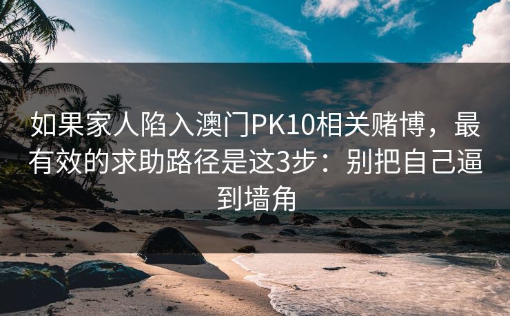 详细阅读:如果家人陷入澳门PK10相关赌博,最有效的求助路径是这3步:别把自己逼到墙角 如果家人陷入澳门PK10相关赌博,最有效的求助路径是这3步:别把自己逼到墙角