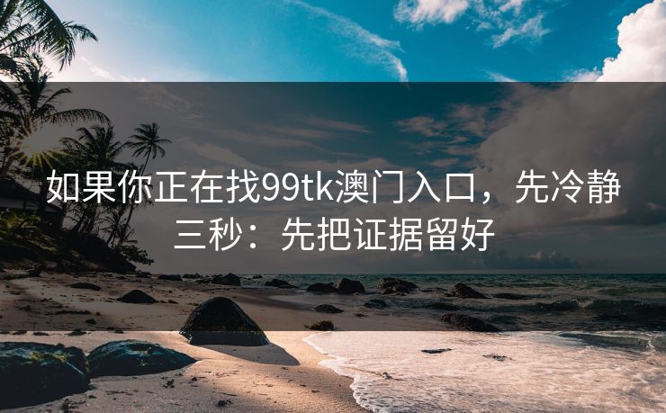 详细阅读:如果你正在找99tk澳门入口,先冷静三秒:先把证据留好 如果你正在找99tk澳门入口,先冷静三秒:先把证据留好
