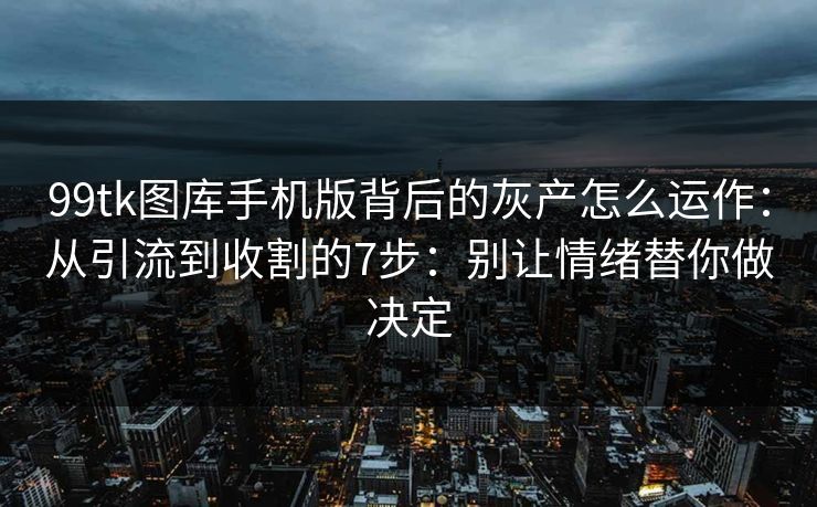 详细阅读:99tk图库手机版背后的灰产怎么运作:从引流到收割的7步:别让情绪替你做决定 99tk图库手机版背后的灰产怎么运作:从引流到收割的7步:别让情绪替你做决定