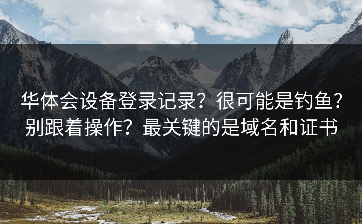 华体会设备登录记录？很可能是钓鱼？别跟着操作？最关键的是域名和证书