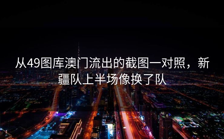 从49图库澳门流出的截图一对照，新疆队上半场像换了队