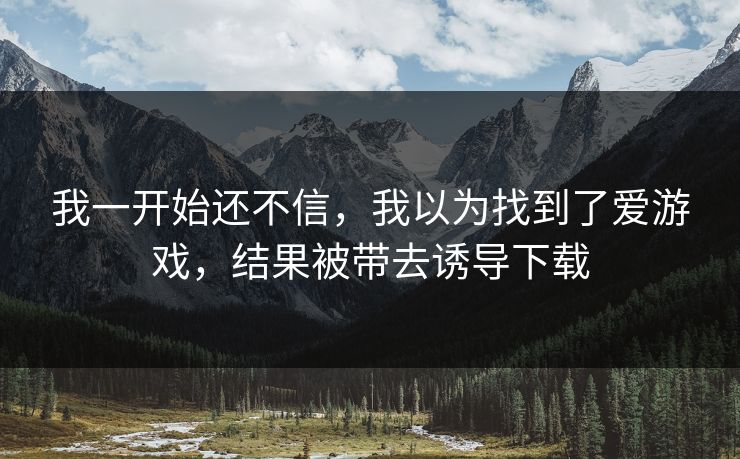 详细阅读:我一开始还不信,我以为找到了爱游戏,结果被带去诱导下载 我一开始还不信,我以为找到了爱游戏,结果被带去诱导下载