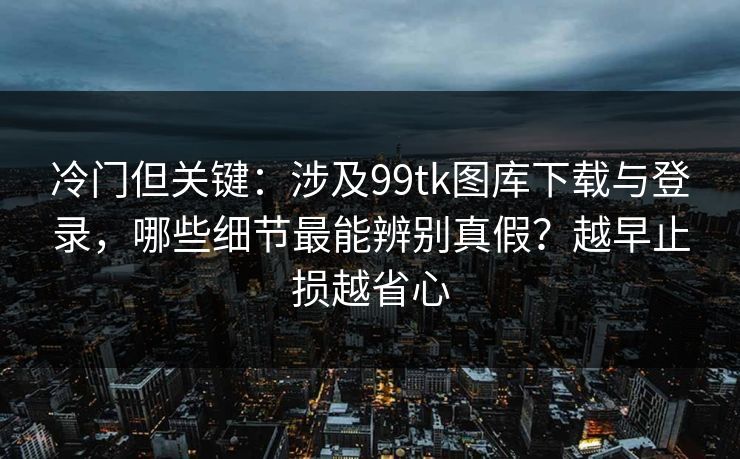 详细阅读:冷门但关键:涉及99tk图库下载与登录,哪些细节最能辨别真假?越早止损越省心 冷门但关键:涉及99tk图库下载与登录,哪些细节最能辨别真假?越早止损越省心