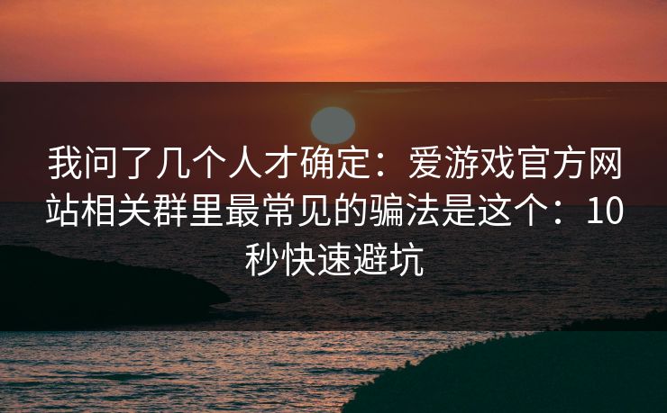 详细阅读:我问了几个人才确定:爱游戏官方网站相关群里最常见的骗法是这个:10秒快速避坑 我问了几个人才确定:爱游戏官方网站相关群里最常见的骗法是这个:10秒快速避坑