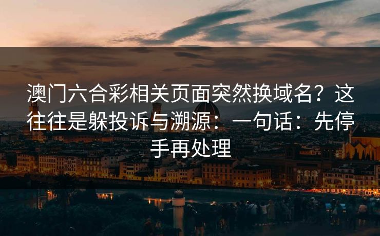 澳门六合彩相关页面突然换域名？这往往是躲投诉与溯源：一句话：先停手再处理