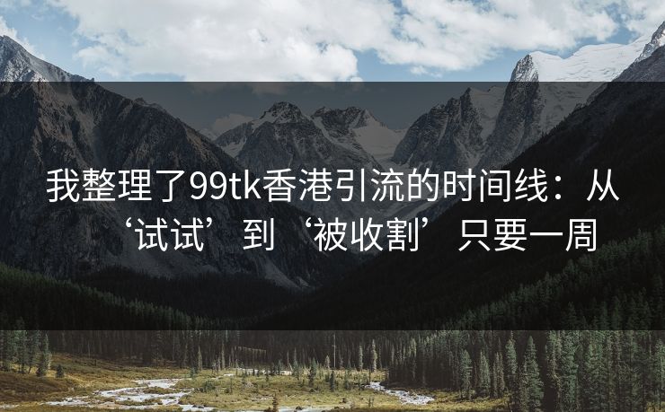 详细阅读:我整理了99tk香港引流的时间线:从‘试试’到‘被收割’只要一周 我整理了99tk香港引流的时间线:从‘试试’到‘被收割’只要一周