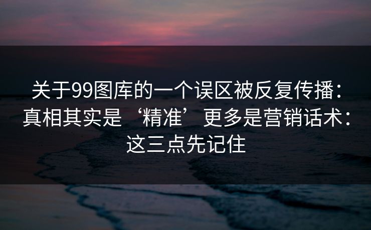 详细阅读:关于99图库的一个误区被反复传播:真相其实是‘精准’更多是营销话术:这三点先记住 关于99图库的一个误区被反复传播:真相其实是‘精准’更多是营销话术:这三点先记住