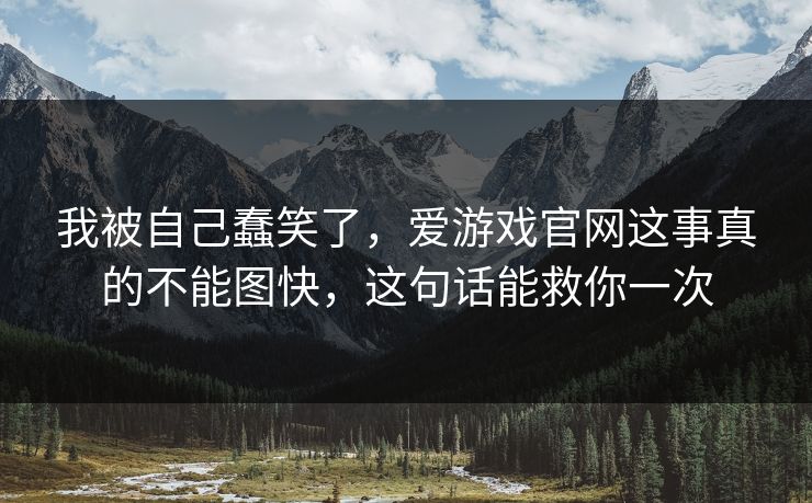 详细阅读:我被自己蠢笑了,爱游戏官网这事真的不能图快,这句话能救你一次 我被自己蠢笑了,爱游戏官网这事真的不能图快,这句话能救你一次