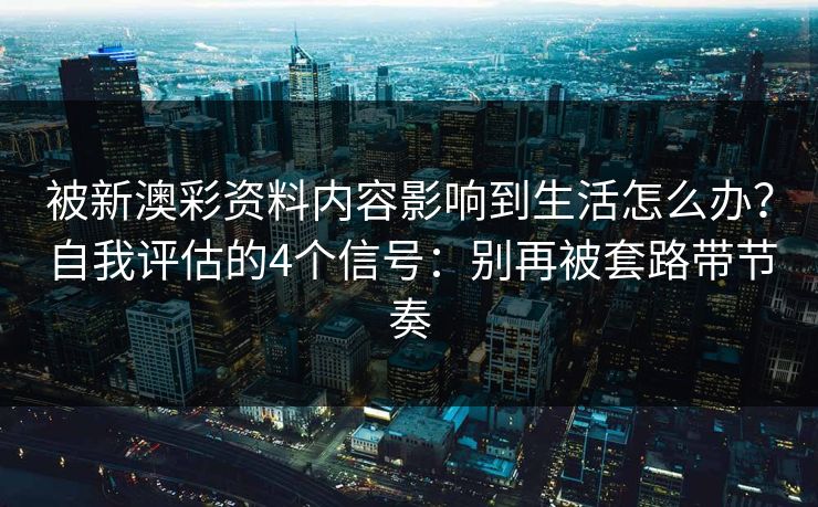详细阅读:被新澳彩资料内容影响到生活怎么办?自我评估的4个信号:别再被套路带节奏 被新澳彩资料内容影响到生活怎么办?自我评估的4个信号:别再被套路带节奏