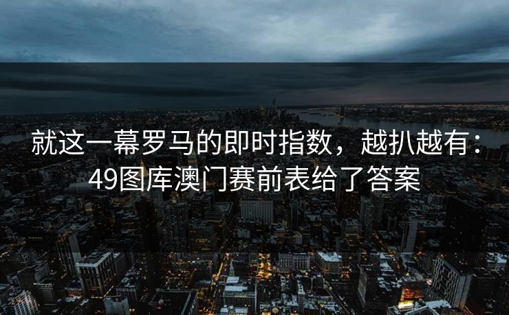 就这一幕罗马的即时指数，越扒越有：49图库澳门赛前表给了答案