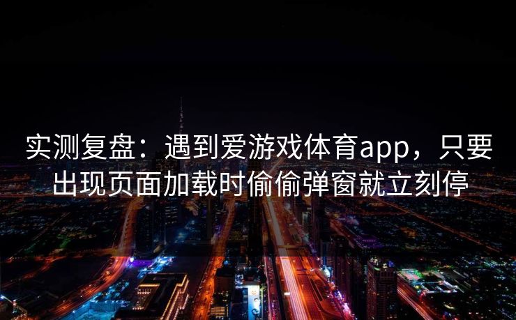 详细阅读:实测复盘:遇到爱游戏体育app,只要出现页面加载时偷偷弹窗就立刻停 实测复盘:遇到爱游戏体育app,只要出现页面加载时偷偷弹窗就立刻停