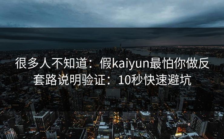 详细阅读:很多人不知道:假kaiyun最怕你做反套路说明验证:10秒快速避坑 很多人不知道:假kaiyun最怕你做反套路说明验证:10秒快速避坑