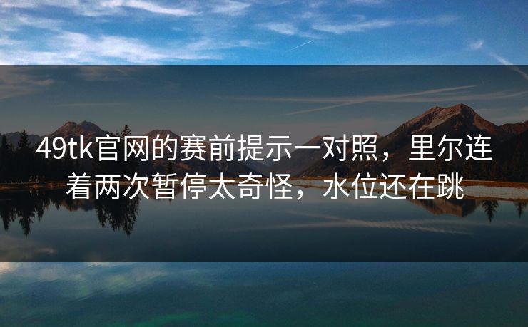 详细阅读:49tk官网的赛前提示一对照,里尔连着两次暂停太奇怪,水位还在跳 49tk官网的赛前提示一对照,里尔连着两次暂停太奇怪,水位还在跳
