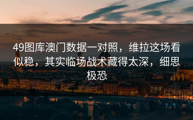 49图库澳门数据一对照，维拉这场看似稳，其实临场战术藏得太深，细思极恐